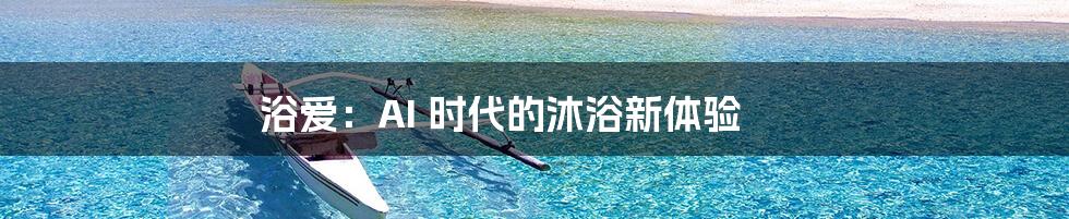 浴爱：AI 时代的沐浴新体验