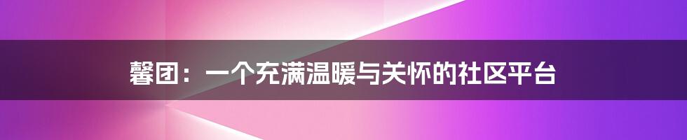 馨团：一个充满温暖与关怀的社区平台