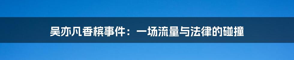 吴亦凡香槟事件：一场流量与法律的碰撞