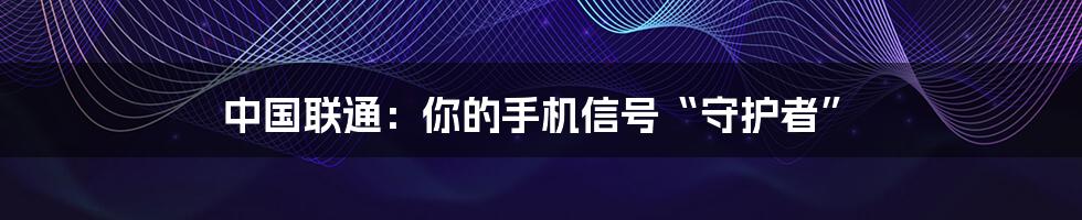 中国联通：你的手机信号“守护者”