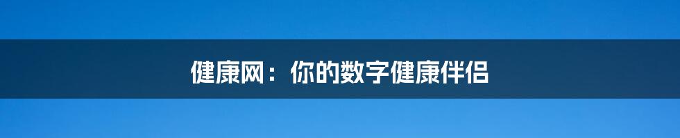 健康网：你的数字健康伴侣