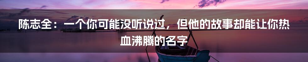 陈志全：一个你可能没听说过，但他的故事却能让你热血沸腾的名字