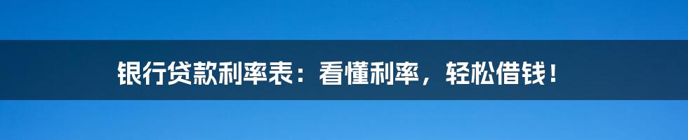 银行贷款利率表：看懂利率，轻松借钱！