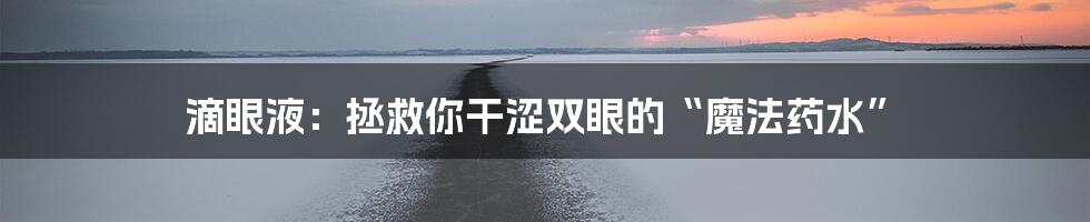 滴眼液：拯救你干涩双眼的“魔法药水”