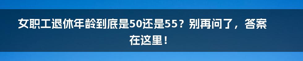 女职工退休年龄到底是50还是55？别再问了，答案在这里！