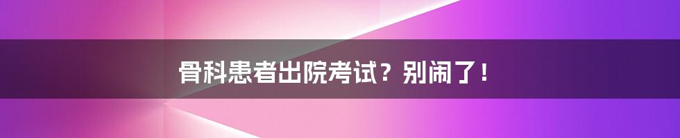 骨科患者出院考试？别闹了！