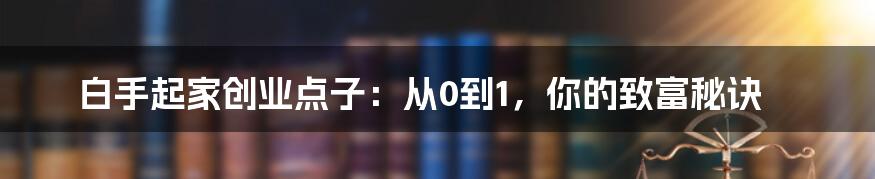 白手起家创业点子：从0到1，你的致富秘诀