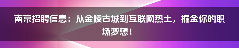 南京招聘信息：从金陵古城到互联网热土，掘金你的职场梦想！