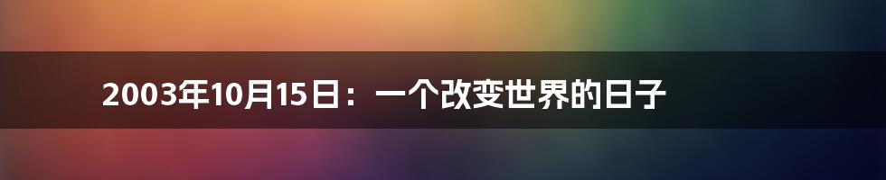 2003年10月15日：一个改变世界的日子