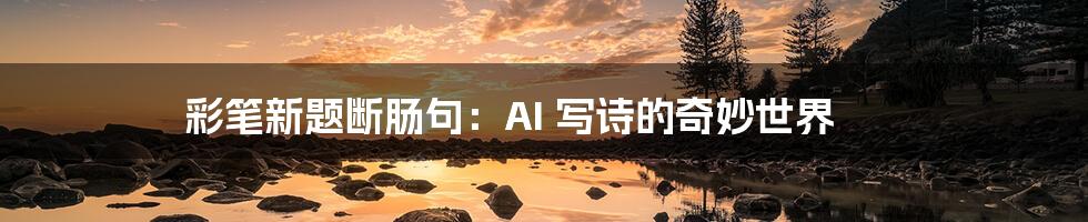 彩笔新题断肠句：AI 写诗的奇妙世界