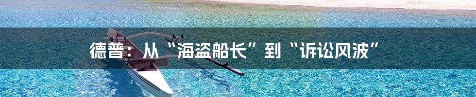 德普：从“海盗船长”到“诉讼风波”