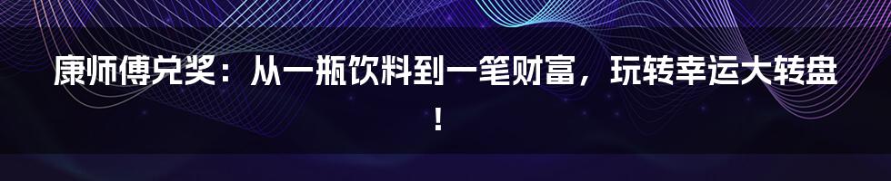 康师傅兑奖：从一瓶饮料到一笔财富，玩转幸运大转盘！