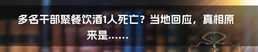 多名干部聚餐饮酒1人死亡？当地回应，真相原来是......