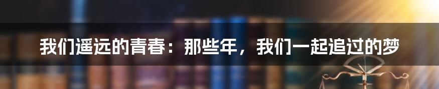 我们遥远的青春：那些年，我们一起追过的梦