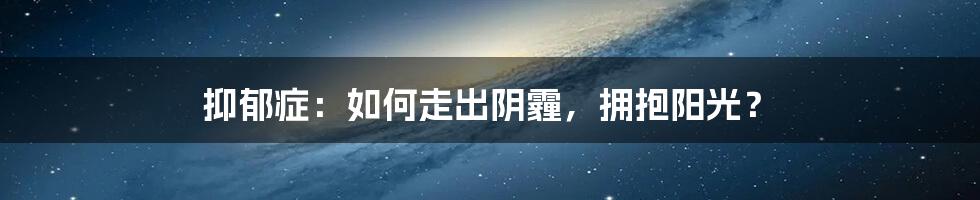 抑郁症：如何走出阴霾，拥抱阳光？