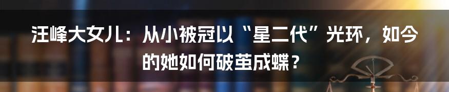 汪峰大女儿：从小被冠以“星二代”光环，如今的她如何破茧成蝶？