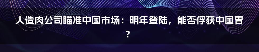 人造肉公司瞄准中国市场：明年登陆，能否俘获中国胃？