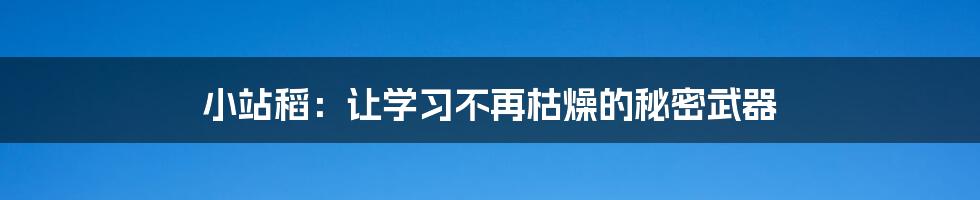 小站稻：让学习不再枯燥的秘密武器