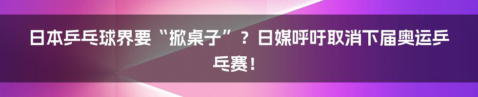 日本乒乓球界要“掀桌子”？日媒呼吁取消下届奥运乒乓赛！