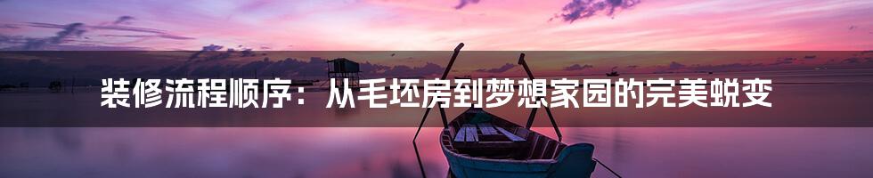 装修流程顺序：从毛坯房到梦想家园的完美蜕变