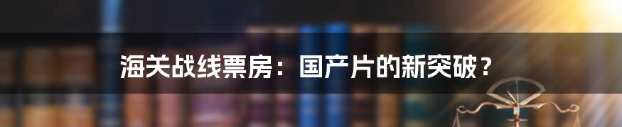 海关战线票房：国产片的新突破？