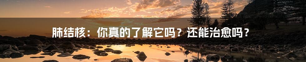 肺结核：你真的了解它吗？还能治愈吗？