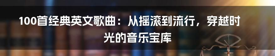 100首经典英文歌曲：从摇滚到流行，穿越时光的音乐宝库