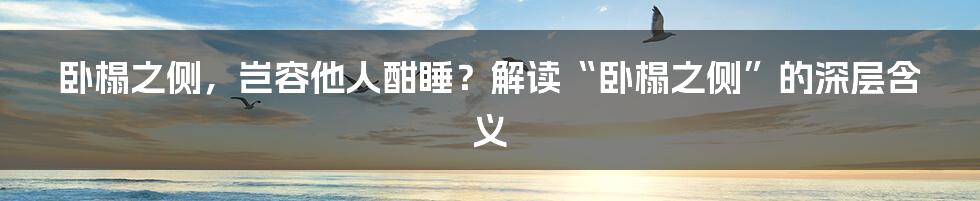 卧榻之侧，岂容他人酣睡？解读“卧榻之侧”的深层含义