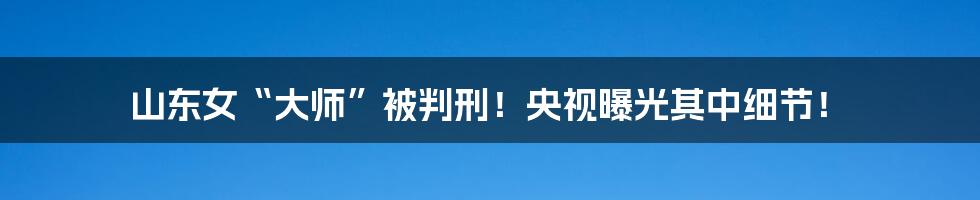 山东女“大师”被判刑！央视曝光其中细节！