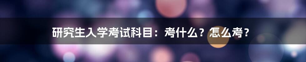 研究生入学考试科目：考什么？怎么考？