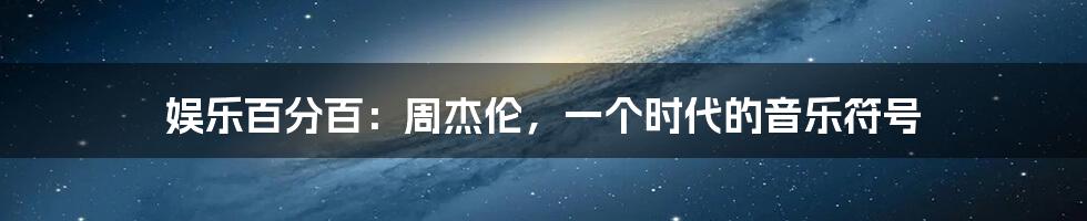 娱乐百分百：周杰伦，一个时代的音乐符号