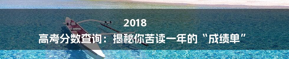 2018 高考分数查询：揭秘你苦读一年的“成绩单”