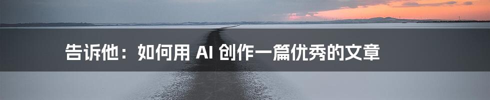 告诉他：如何用 AI 创作一篇优秀的文章