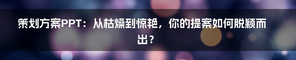 策划方案PPT：从枯燥到惊艳，你的提案如何脱颖而出？