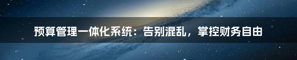 预算管理一体化系统：告别混乱，掌控财务自由