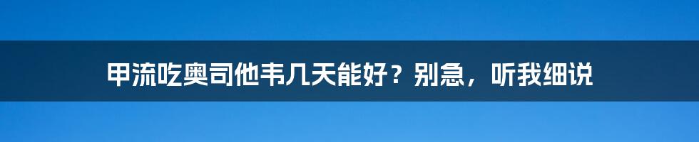 甲流吃奥司他韦几天能好？别急，听我细说