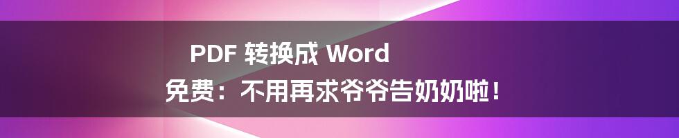 PDF 转换成 Word 免费：不用再求爷爷告奶奶啦！