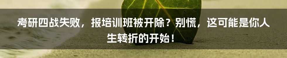 考研四战失败，报培训班被开除？别慌，这可能是你人生转折的开始！