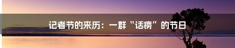 记者节的来历：一群“话痨”的节日