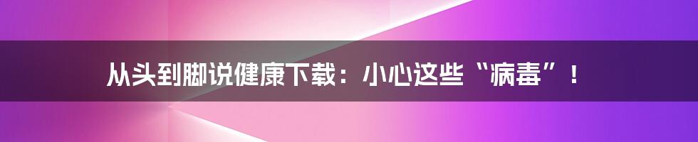 从头到脚说健康下载：小心这些“病毒”！