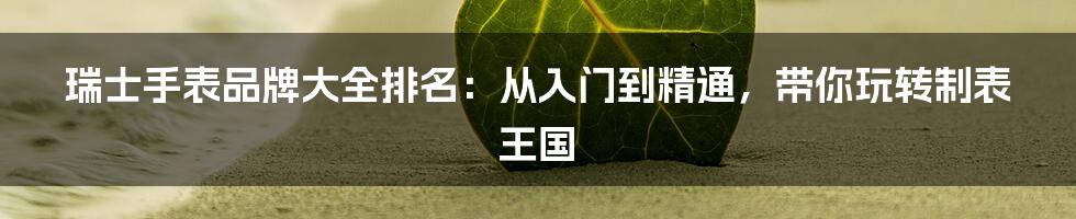 瑞士手表品牌大全排名：从入门到精通，带你玩转制表王国