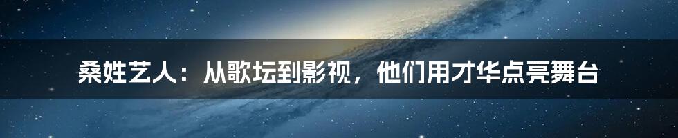 桑姓艺人：从歌坛到影视，他们用才华点亮舞台