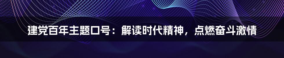 建党百年主题口号：解读时代精神，点燃奋斗激情