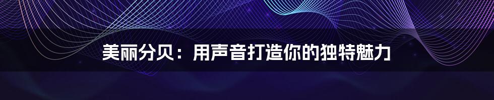 美丽分贝：用声音打造你的独特魅力