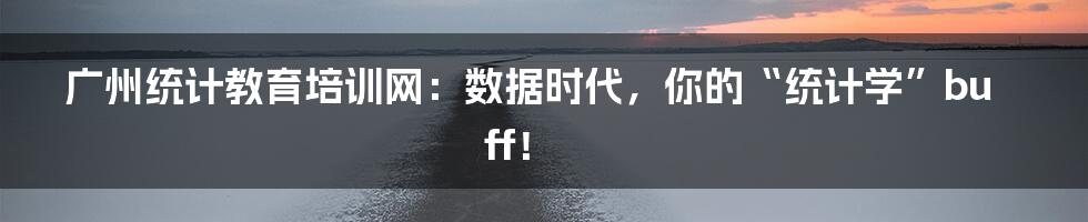 广州统计教育培训网：数据时代，你的“统计学”buff！