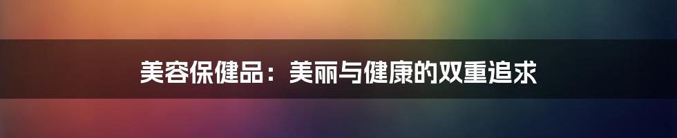 美容保健品：美丽与健康的双重追求