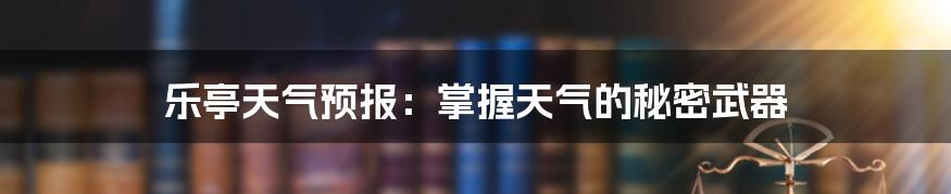 乐亭天气预报：掌握天气的秘密武器