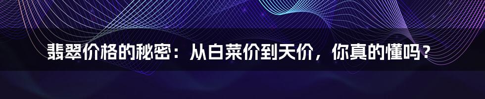 翡翠价格的秘密：从白菜价到天价，你真的懂吗？