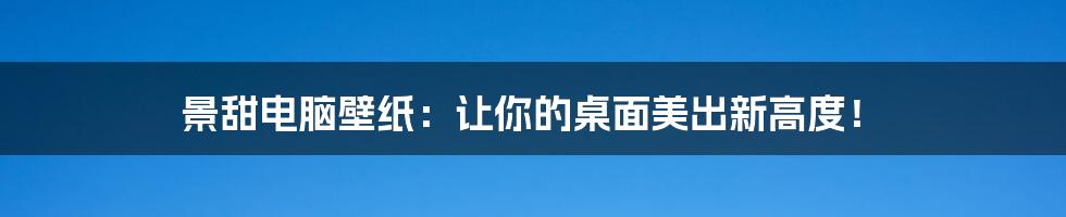 景甜电脑壁纸：让你的桌面美出新高度！