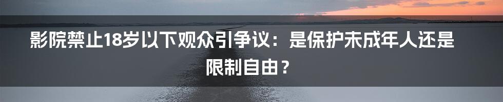 影院禁止18岁以下观众引争议：是保护未成年人还是限制自由？